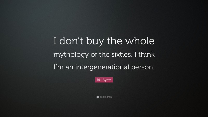 Bill Ayers Quote: “I don’t buy the whole mythology of the sixties. I think I’m an intergenerational person.”