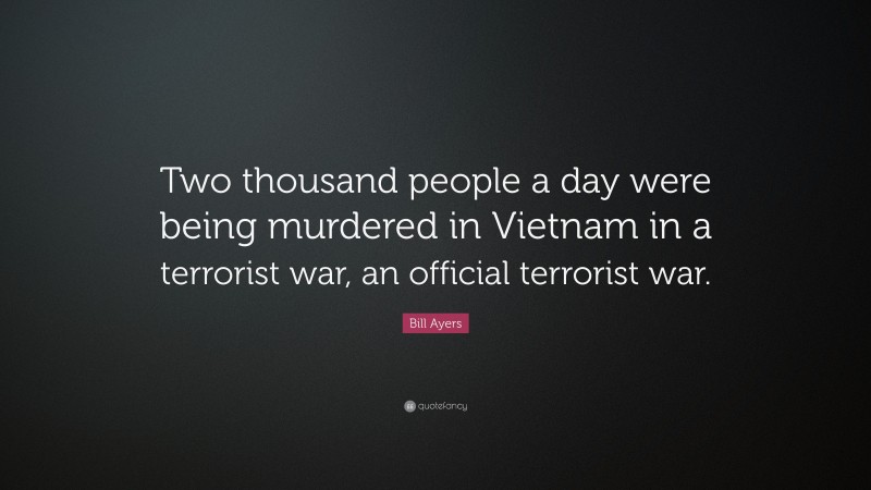 Bill Ayers Quote: “Two thousand people a day were being murdered in Vietnam in a terrorist war, an official terrorist war.”