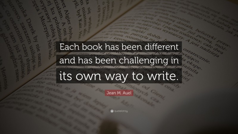 Jean M. Auel Quote: “Each book has been different and has been challenging in its own way to write.”