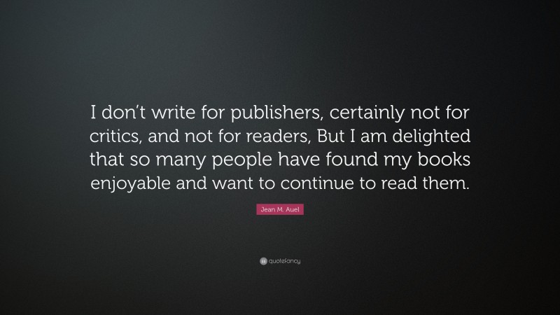 Jean M. Auel Quote: “I don’t write for publishers, certainly not for critics, and not for readers, But I am delighted that so many people have found my books enjoyable and want to continue to read them.”