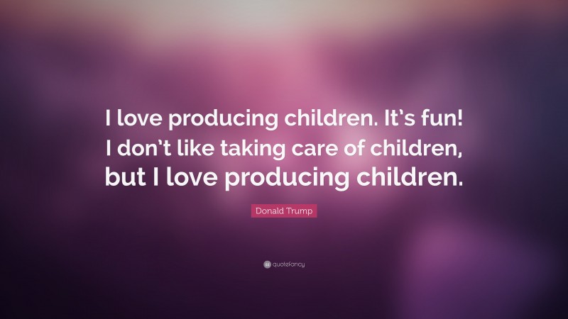 Donald Trump Quote: “I love producing children. It’s fun! I don’t like taking care of children, but I love producing children.”