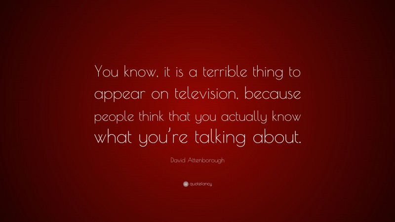 David Attenborough Quote: “You know, it is a terrible thing to appear on television, because people think that you actually know what you’re talking about.”