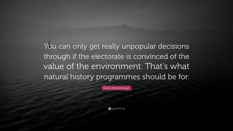 David Attenborough Quote: “You can only get really unpopular decisions through if the electorate is convinced of the value of the environment. That’s what natural history programmes should be for.”