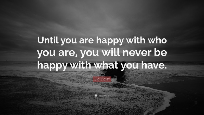 Zig Ziglar Quote: “Until you are happy with who you are, you will never ...