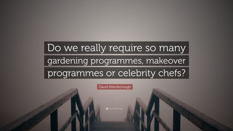 David Attenborough Quote: “Do we really require so many gardening programmes, makeover programmes or celebrity chefs?”