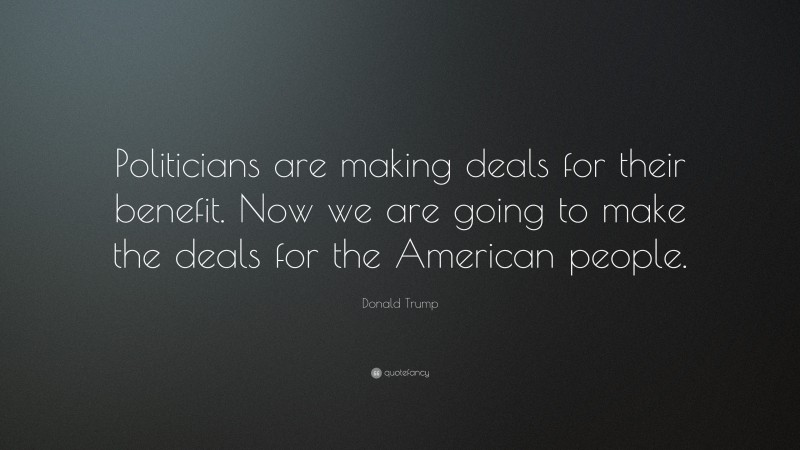 Donald Trump Quote: “Politicians are making deals for their benefit. Now we are going to make the deals for the American people.”