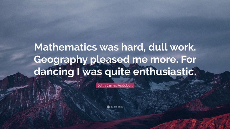 John James Audubon Quote: “Mathematics was hard, dull work. Geography pleased me more. For dancing I was quite enthusiastic.”