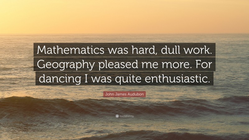 John James Audubon Quote: “Mathematics was hard, dull work. Geography pleased me more. For dancing I was quite enthusiastic.”