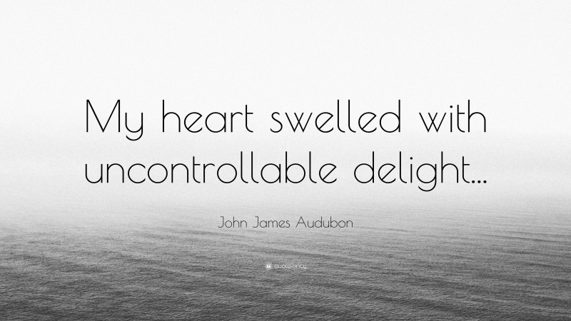 John James Audubon Quote: “My heart swelled with uncontrollable delight...”