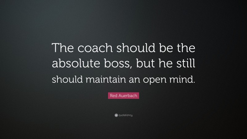 Red Auerbach Quote: “The coach should be the absolute boss, but he still should maintain an open mind.”