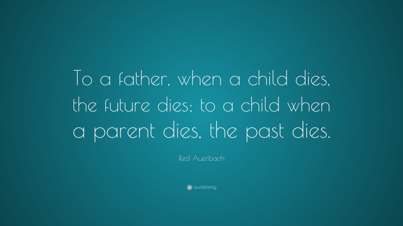 Red Auerbach Quote: “To a father, when a child dies, the future dies; to a child when a parent dies, the past dies.”