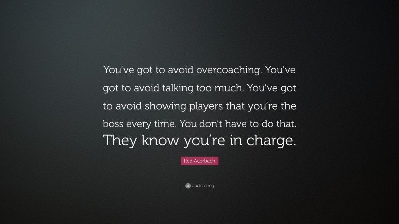 Red Auerbach Quote: “You’ve got to avoid overcoaching. You’ve got to avoid talking too much. You’ve got to avoid showing players that you’re the boss every time. You don’t have to do that. They know you’re in charge.”