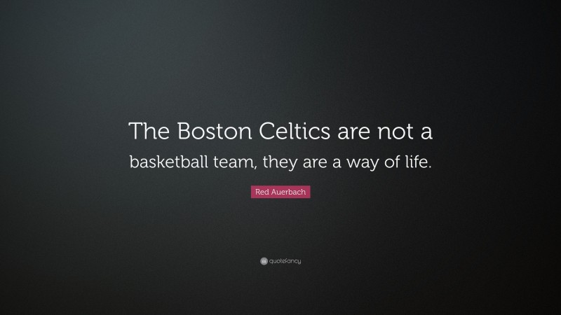 Red Auerbach Quote: “The Boston Celtics are not a basketball team, they are a way of life.”