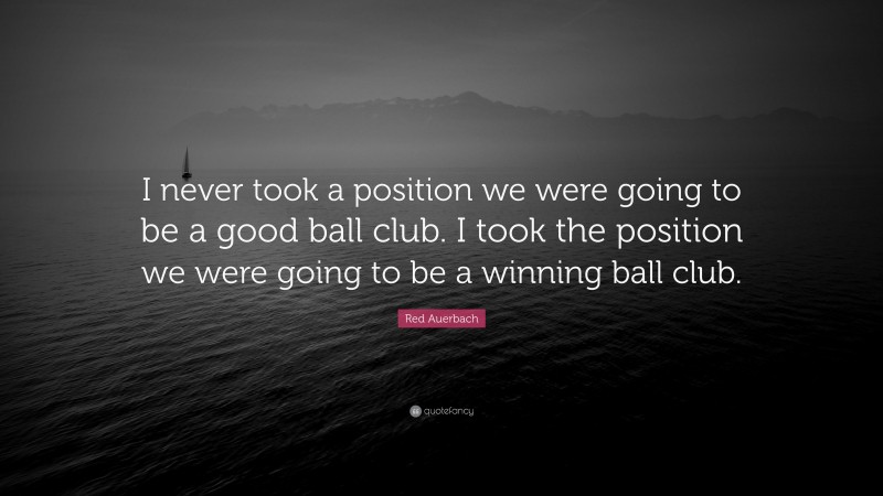 Red Auerbach Quote: “I never took a position we were going to be a good ball club. I took the position we were going to be a winning ball club.”