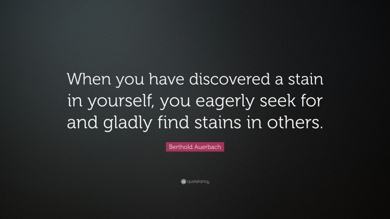 Berthold Auerbach Quote: “When you have discovered a stain in yourself, you eagerly seek for and gladly find stains in others.”