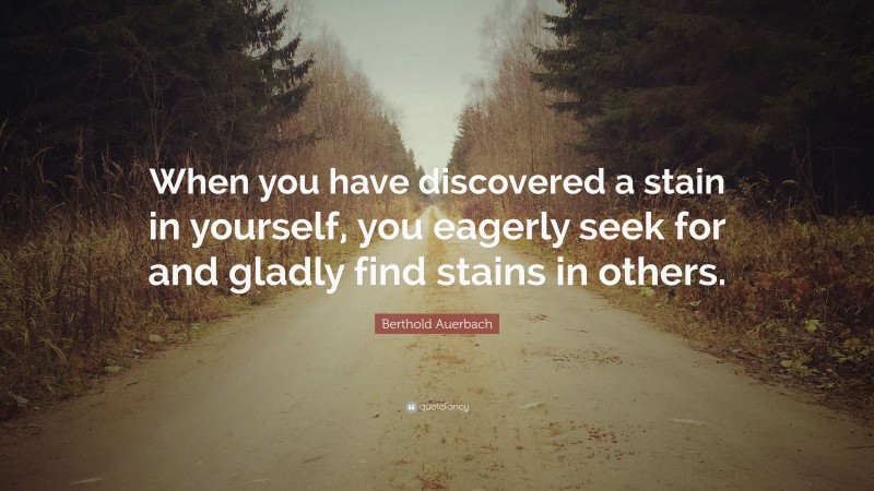 Berthold Auerbach Quote: “When you have discovered a stain in yourself, you eagerly seek for and gladly find stains in others.”