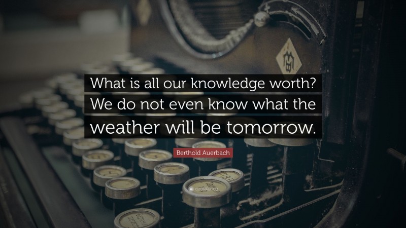 Berthold Auerbach Quote: “What is all our knowledge worth? We do not even know what the weather will be tomorrow.”