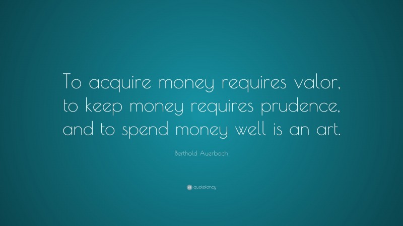 Berthold Auerbach Quote: “To acquire money requires valor, to keep money requires prudence, and to spend money well is an art.”