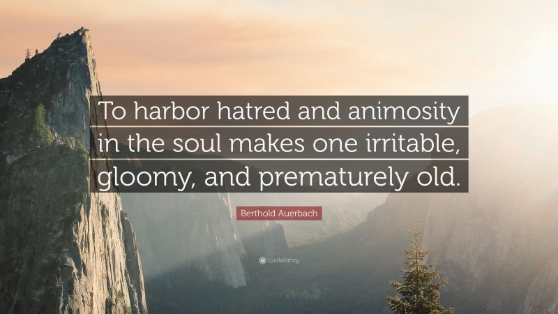 Berthold Auerbach Quote: “To harbor hatred and animosity in the soul makes one irritable, gloomy, and prematurely old.”