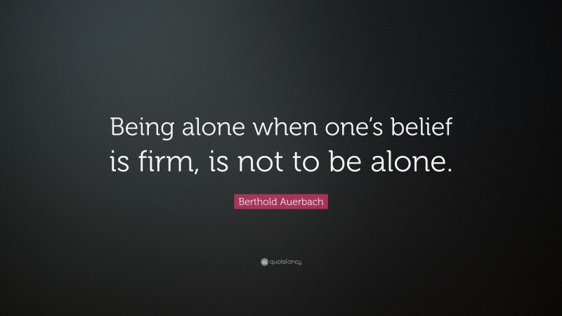 Berthold Auerbach Quote: “Being alone when one’s belief is firm, is not to be alone.”