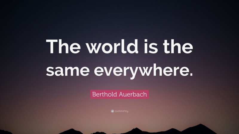 Berthold Auerbach Quote: “The world is the same everywhere.”
