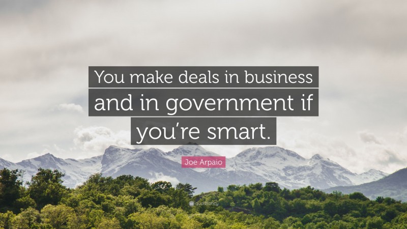 Joe Arpaio Quote: “You make deals in business and in government if you’re smart.”