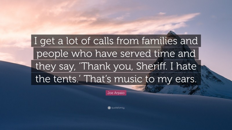 Joe Arpaio Quote: “I get a lot of calls from families and people who have served time and they say, ‘Thank you, Sheriff. I hate the tents.’ That’s music to my ears.”