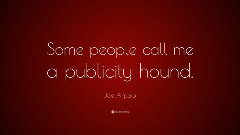 Joe Arpaio Quote: “Some people call me a publicity hound.”