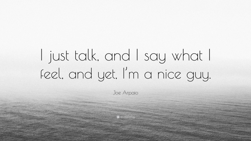 Joe Arpaio Quote: “I just talk, and I say what I feel, and yet, I’m a nice guy.”