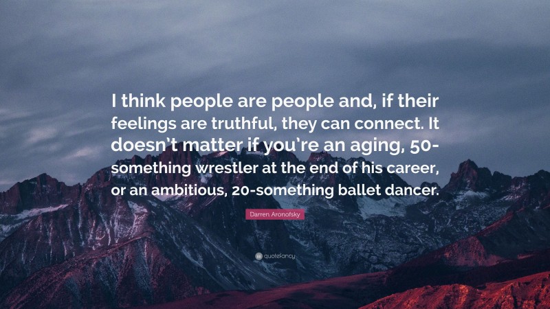 Darren Aronofsky Quote: “I think people are people and, if their feelings are truthful, they can connect. It doesn’t matter if you’re an aging, 50-something wrestler at the end of his career, or an ambitious, 20-something ballet dancer.”
