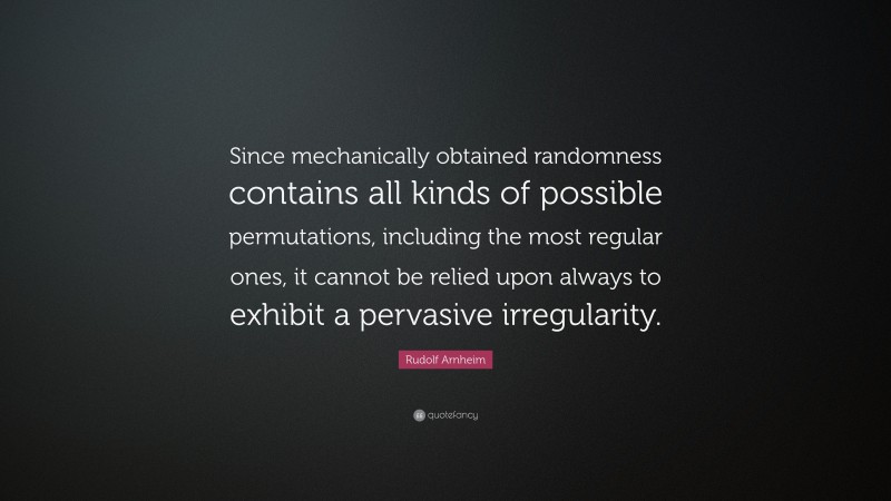 Rudolf Arnheim Quote: “Since mechanically obtained randomness contains all kinds of possible permutations, including the most regular ones, it cannot be relied upon always to exhibit a pervasive irregularity.”