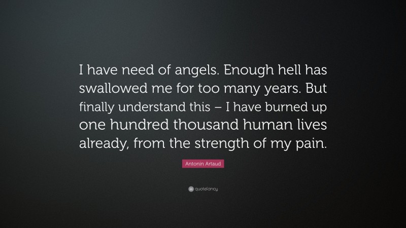 Antonin Artaud Quote: “I have need of angels. Enough hell has swallowed me for too many years. But finally understand this – I have burned up one hundred thousand human lives already, from the strength of my pain.”