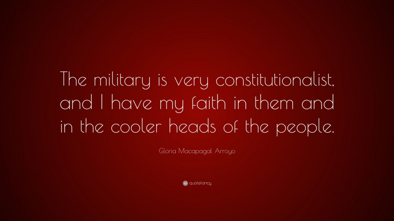 Gloria Macapagal Arroyo Quote: “The military is very constitutionalist, and I have my faith in them and in the cooler heads of the people.”