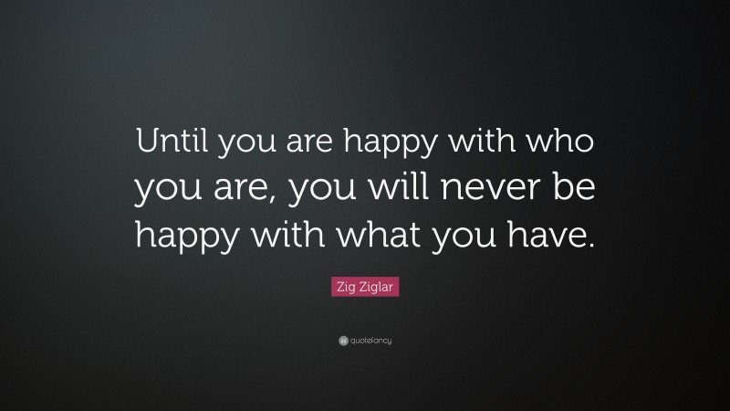 Zig Ziglar Quote: “Until you are happy with who you are, you will never ...