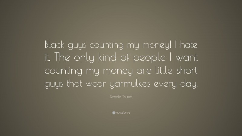 Donald Trump Quote: “Black guys counting my money! I hate it. The only kind of people I want counting my money are little short guys that wear yarmulkes every day.”
