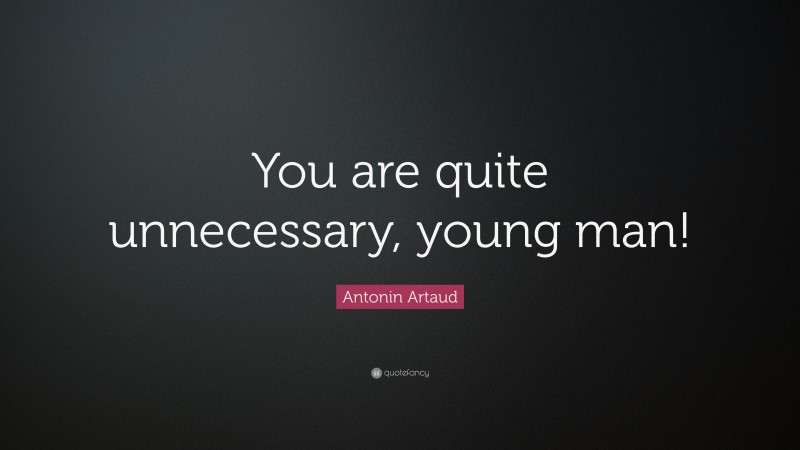 Antonin Artaud Quote: “You are quite unnecessary, young man!”