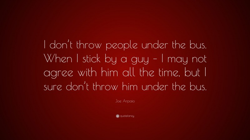 Joe Arpaio Quote: “I don’t throw people under the bus. When I stick by a guy – I may not agree with him all the time, but I sure don’t throw him under the bus.”