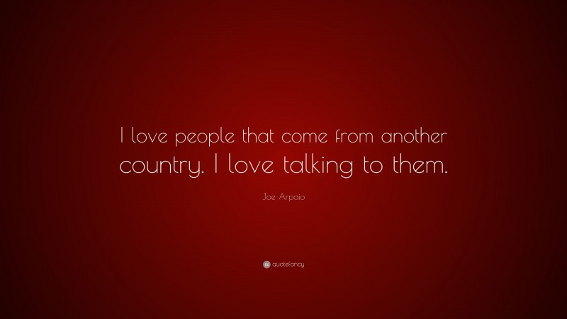 Joe Arpaio Quote: “I love people that come from another country. I love talking to them.”
