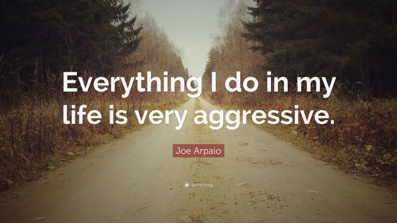 Joe Arpaio Quote: “Everything I do in my life is very aggressive.”