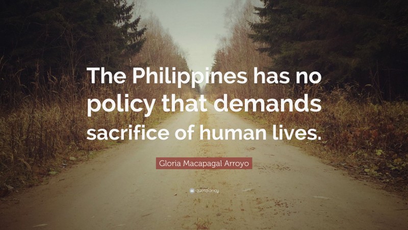 Gloria Macapagal Arroyo Quote: “The Philippines has no policy that demands sacrifice of human lives.”