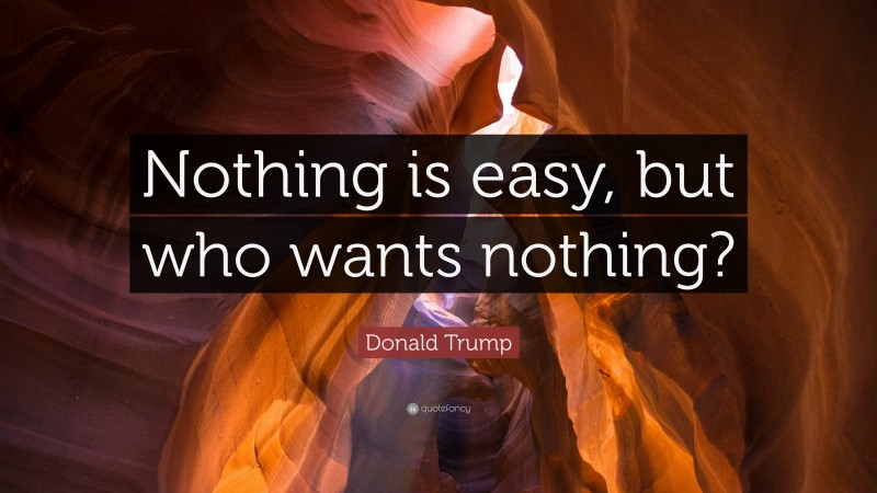 Donald Trump Quote: “Nothing is easy, but who wants nothing?”