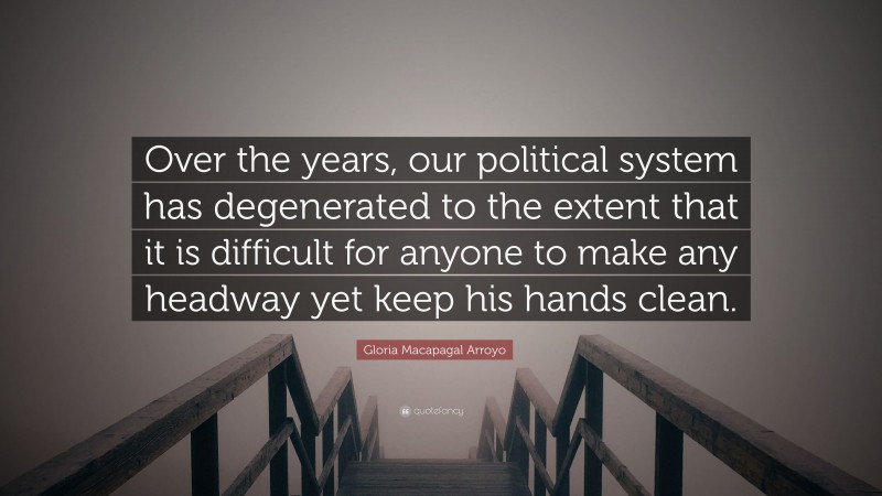 Gloria Macapagal Arroyo Quote: “Over the years, our political system has degenerated to the extent that it is difficult for anyone to make any headway yet keep his hands clean.”