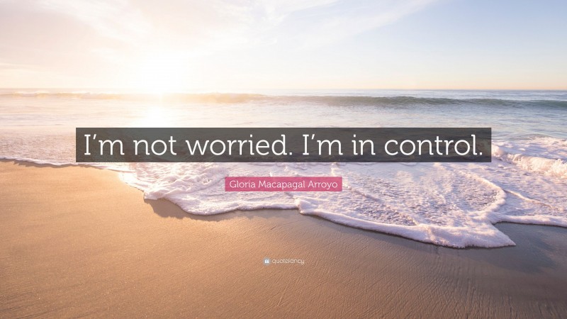 Gloria Macapagal Arroyo Quote: “I’m not worried. I’m in control.”