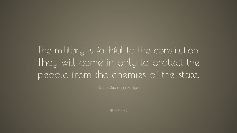 Gloria Macapagal Arroyo Quote: “The military is faithful to the constitution. They will come in only to protect the people from the enemies of the state.”