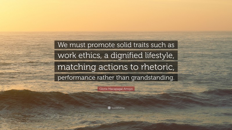 Gloria Macapagal Arroyo Quote: “We must promote solid traits such as work ethics, a dignified lifestyle, matching actions to rhetoric, performance rather than grandstanding.”