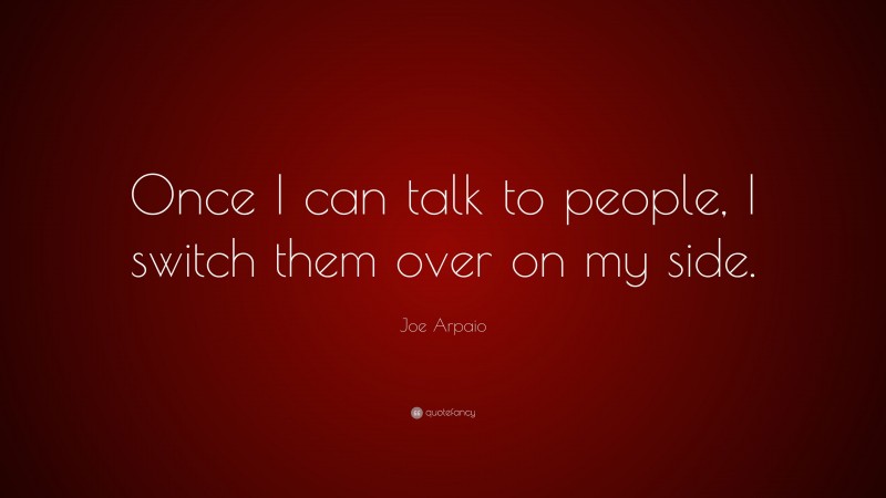 Joe Arpaio Quote: “Once I can talk to people, I switch them over on my side.”