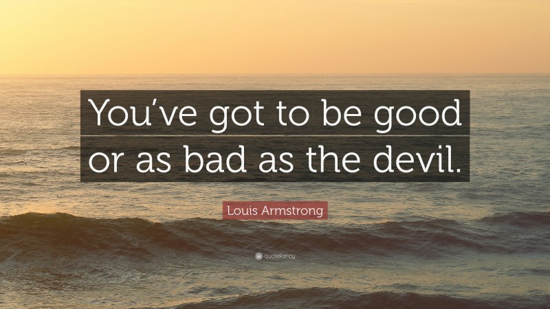 Louis Armstrong Quote: “You’ve got to be good or as bad as the devil.”