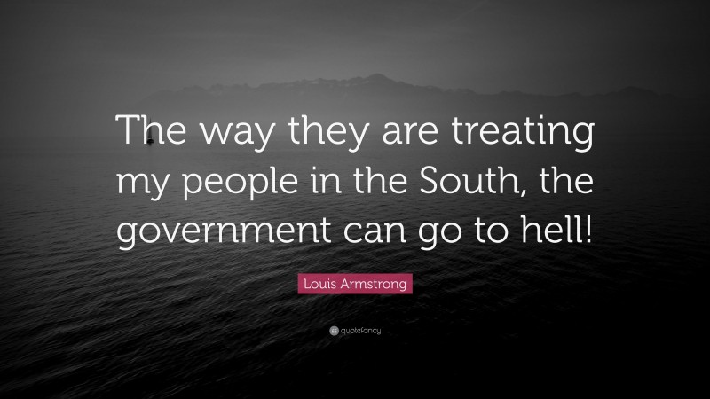 Louis Armstrong Quote: “The way they are treating my people in the South, the government can go to hell!”