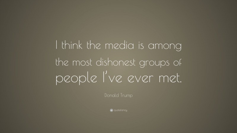 Donald Trump Quote: “I think the media is among the most dishonest groups of people I’ve ever met.”