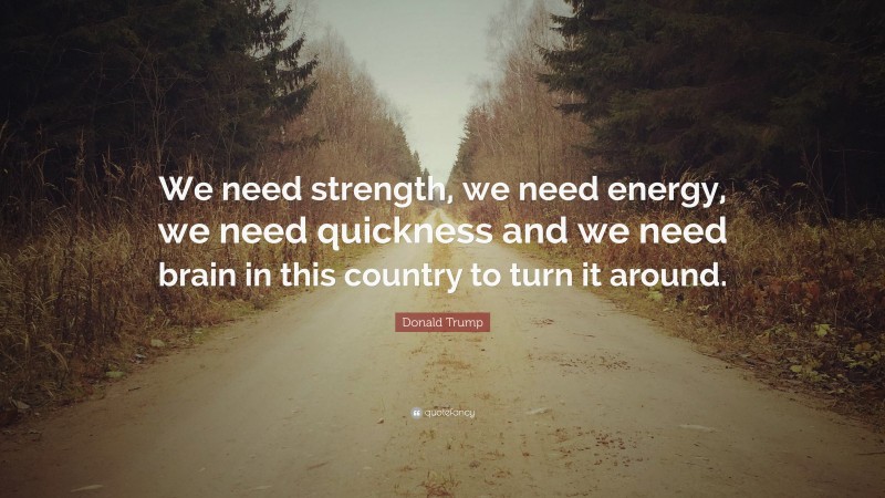 Donald Trump Quote: “We need strength, we need energy, we need quickness and we need brain in this country to turn it around.”
